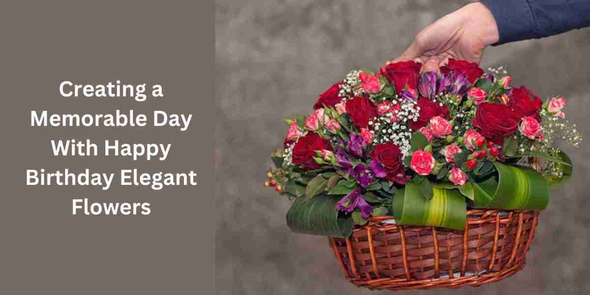 Creating a Memorable Day With Happy Birthday Elegant Flowers