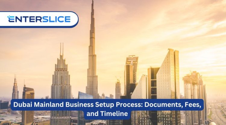 Understanding the Dubai Mainland Business Setup Process: Documents, Fees, and Timeline - NYC 360 News